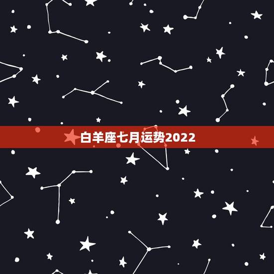 白羊座七月运势2022，想问一下白羊座在这个月7月份的运势怎么样？