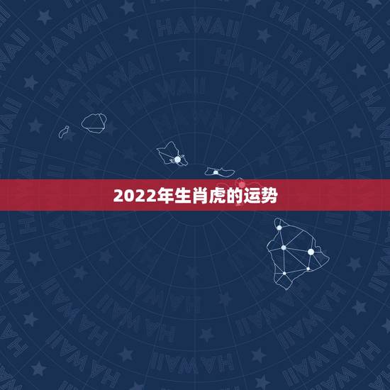 2022年生肖虎的运势，2022年生肖虎运势大全
