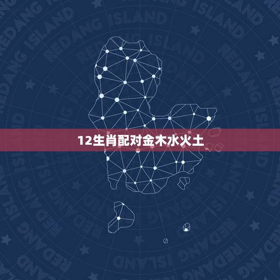 12生肖配对金木水火土,十二生肖金木水火土怎样分 12生肖配对金木水火土,十二生肖金木水火土怎样分