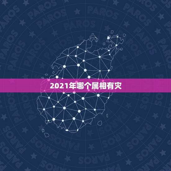 2021年哪个属相有灾,2021年属相犯太岁的有哪些 2021年哪个属相有灾,2021年属相犯太岁的有哪些