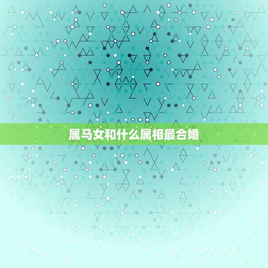 属马女和什么属相最合婚，女，属马和什么属相最配？