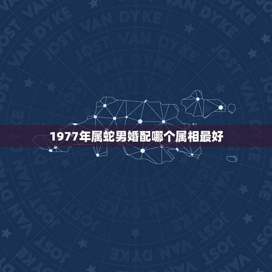 1977年属蛇男婚配哪个属相最好,77年属蛇的和什么属相最配 1977年属蛇男婚配哪个属相最好,77年属蛇的和什么属相最配
