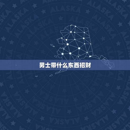 男士带什么东西招财,男人戴什么招财 男士带什么东西招财,男人戴什么招财