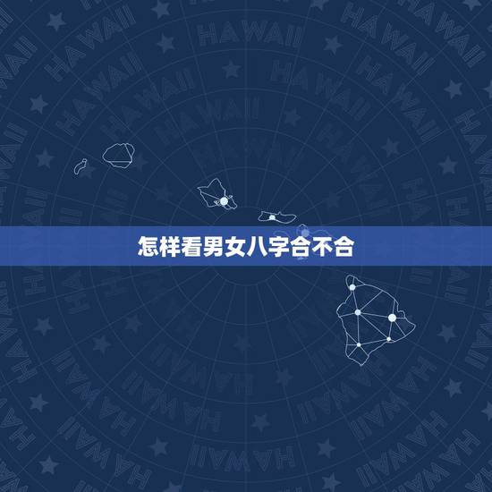 怎样看男女八字合不合,怎么看自己的八字合不合 怎样看男女八字合不合,怎么看自己的八字合不合