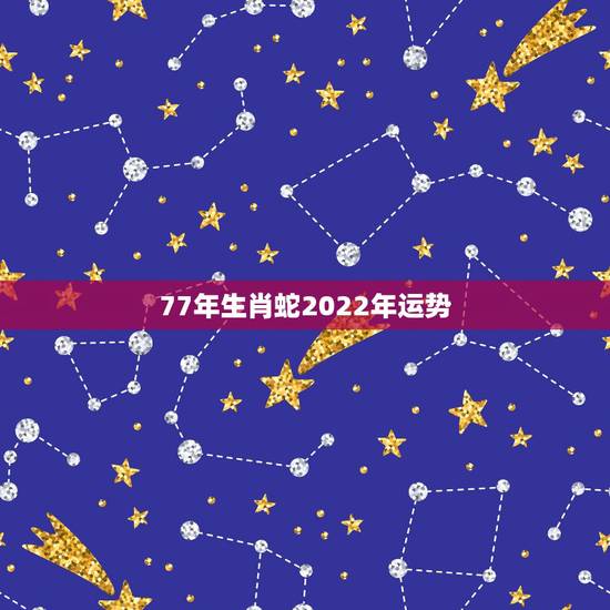 77年生肖蛇2022年运势，1977年属蛇人2022年运势