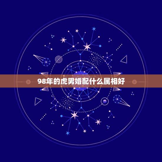 98年的虎男婚配什么属相好,98年属虎的属相婚配表 98年的虎男婚配什么属相好,98年属虎的属相婚配表