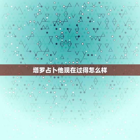 塔罗占卜他现在过得怎么样，塔罗一张牌占卜对方现在有喜欢的人吗