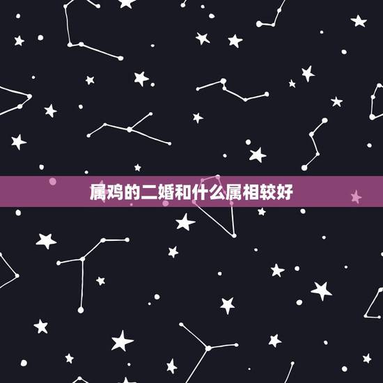属鸡的二婚和什么属相较好,属鸡女最适合与哪个属相相配 属鸡的二婚和什么属相较好,属鸡女最适合与哪个属相相配