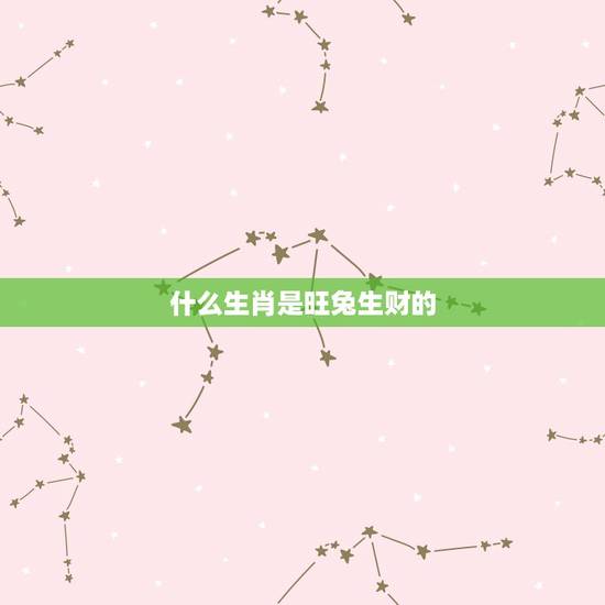 什么生肖是旺兔生财的,兔跟什么生肖最有财运 什么生肖是旺兔生财的,兔跟什么生肖最有财运