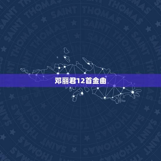 邓丽君12首金曲，邓丽君经典歌曲12首有哪些？