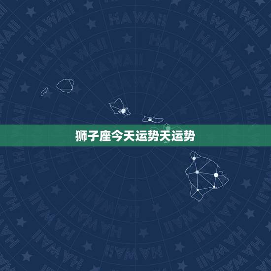 狮子座今天运势天运势，狮子座今日的运势怎么样