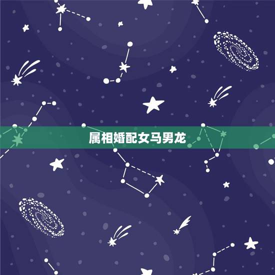 属相婚配女马男龙,女属马男属龙相配吗 属相婚配女马男龙,女属马男属龙相配吗