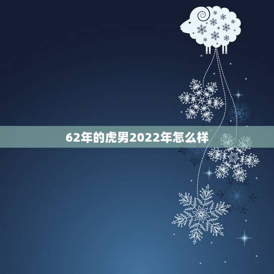 62年的虎男2022年怎么样，74年属虎人2023年运程