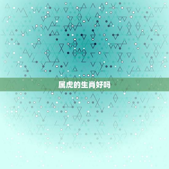 属虎的生肖好吗,属虎配什么生肖更好 属虎的生肖好吗,属虎配什么生肖更好