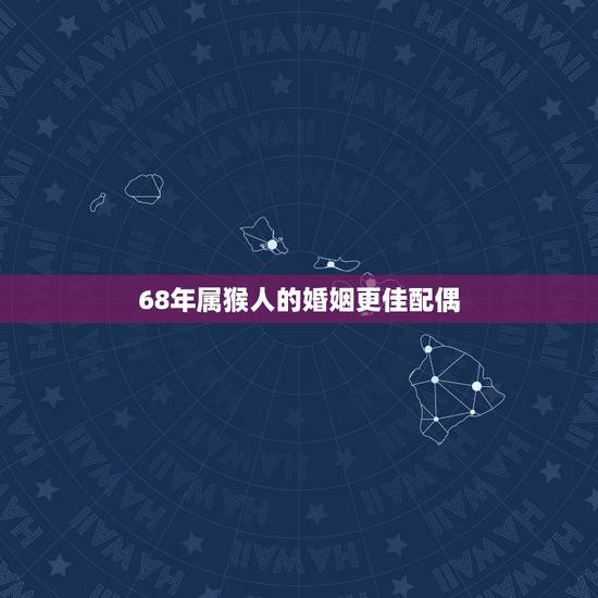 68年属猴人的婚姻更佳配偶,68年属猴人的灾难年龄 68年属猴人的婚姻更佳配偶,68年属猴人的灾难年龄