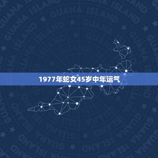 1977年蛇女45岁中年运气，77年农历6月初4生的蛇女今年的运气如何