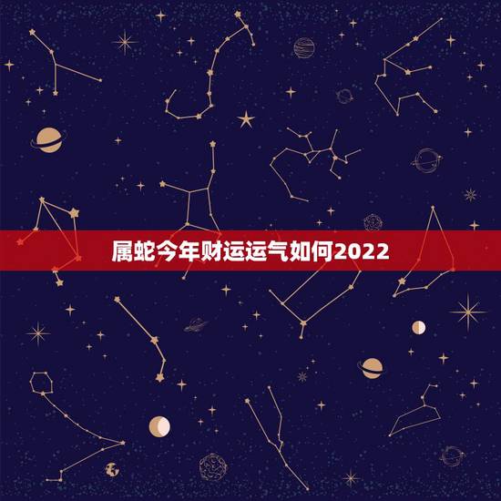 属蛇今年财运运气如何2022 ,改变运气财运的 属蛇今年财运运气如何2022 ,改变运气财运的