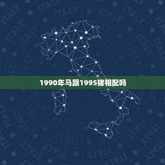 1990年马跟1995猪相配吗,95属猪和90属马好不好 1990年马跟1995猪相配吗,95属猪和90属马好不好