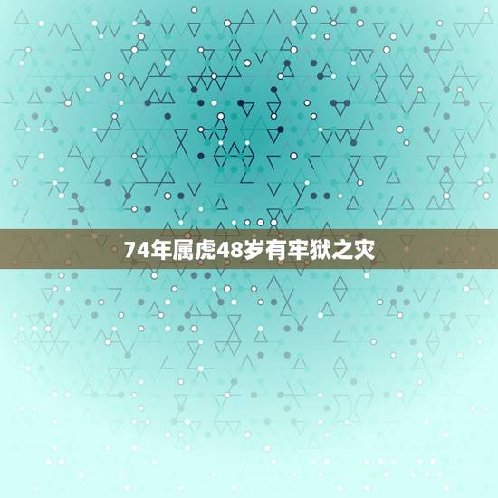 74年属虎48岁有牢狱之灾,74年属虎48岁有牢狱之灾 74年属虎48岁有牢狱之灾,74年属虎48岁有牢狱之灾
