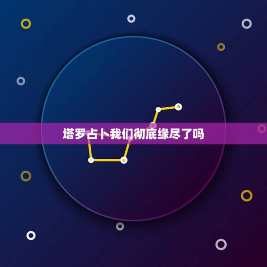 塔罗占卜我们彻底缘尽了吗，塔罗我们彻底结束了吗？