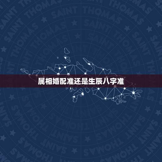属相婚配准还是生辰八字准，最古老的八字婚配与属相婚配哪个准确