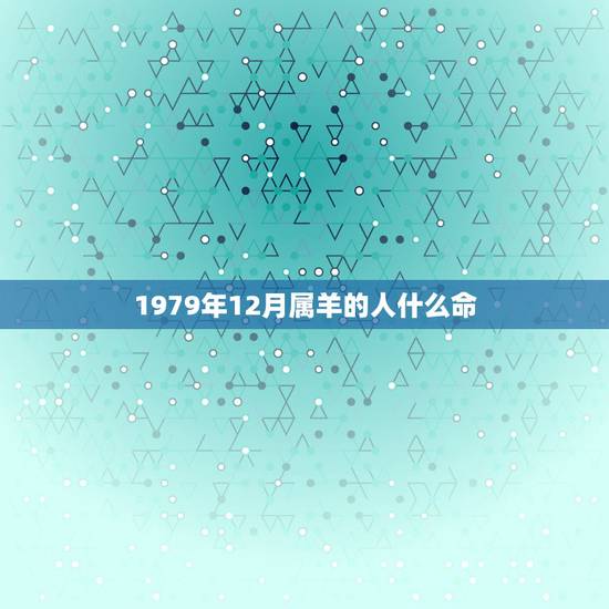 1979年12月属羊的人什么命,1979年羊人41岁后命运 1979年12月属羊的人什么命,1979年羊人41岁后命运