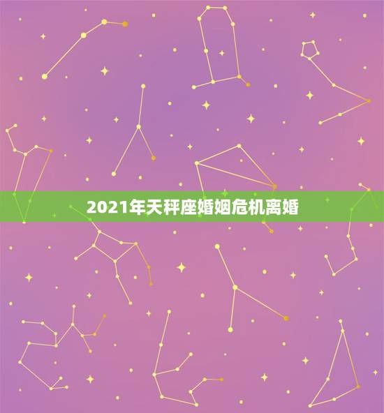 2021年天秤座婚姻危机离婚,2021年哪个星座是天秤座孽缘呢 2021年天秤座婚姻危机离婚,2021年哪个星座是天秤座孽缘呢