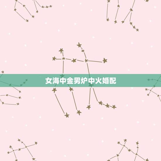 女海中金男炉中火婚配，男炉中火女海中金相配怎么样