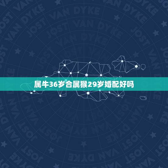 属牛36岁合属猴29岁婚配好吗,属牛和属猴的配好吗 属牛36岁合属猴29岁婚配好吗,属牛和属猴的配好吗
