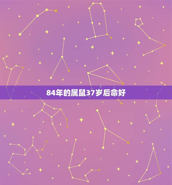 84年的属鼠37岁后命好,男 1984年农历9月25 丑时生 属鼠 自 84年的属鼠37岁后命好,男 1984年农历9月25 丑时生 属鼠 自