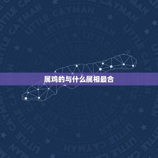 属鸡的与什么属相最合，属鸡的和什么属相最配