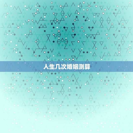 人生几次婚姻测算,测算我一生有几次婚姻生活 人生几次婚姻测算,测算我一生有几次婚姻生活