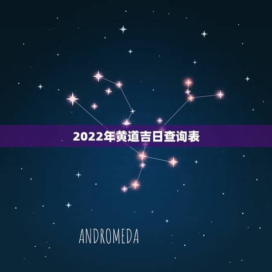 2022年黄道吉日查询表 2022出行最吉利好日子 2022年黄道吉日查询表 2022出行最吉利好日子