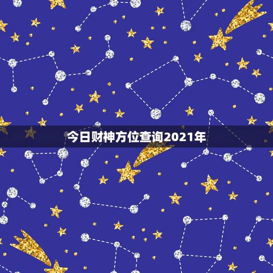 今日财神方位查询2021年，打麻将今日财神方位查询表2021