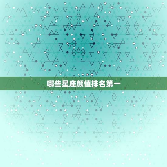 哪些星座颜值排名第一,天蝎座颜值排第几名 哪些星座颜值排名第一,天蝎座颜值排第几名