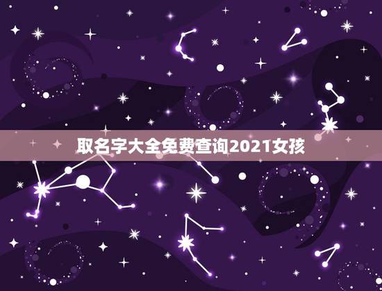 取名字大全免费查询2021女孩,2021女孩子取什么名字好听有内涵 取名字大全免费查询2021女孩,2021女孩子取什么名字好听有内涵