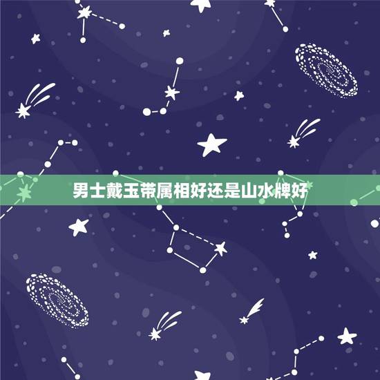 男士戴玉带属相好还是山水牌好，男士戴哪款玉最合适？