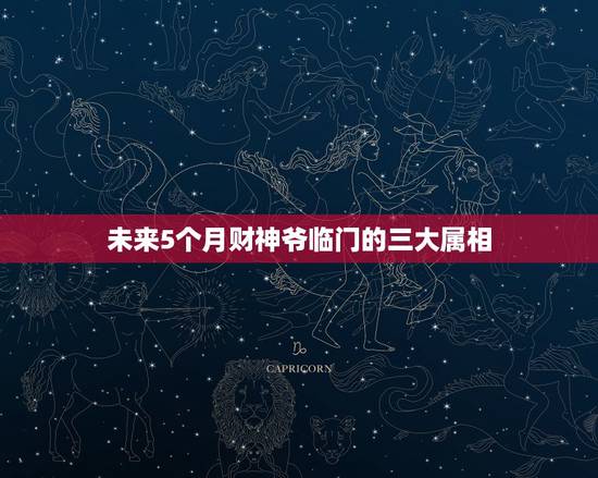 未来5个月财神爷临门的三大属相,财神爷摆放位置风水讲究有哪些 未来5个月财神爷临门的三大属相,财神爷摆放位置风水讲究有哪些