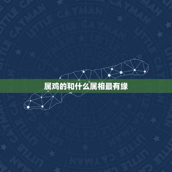 属鸡的和什么属相最有缘，属鸡的男人配什么属相好