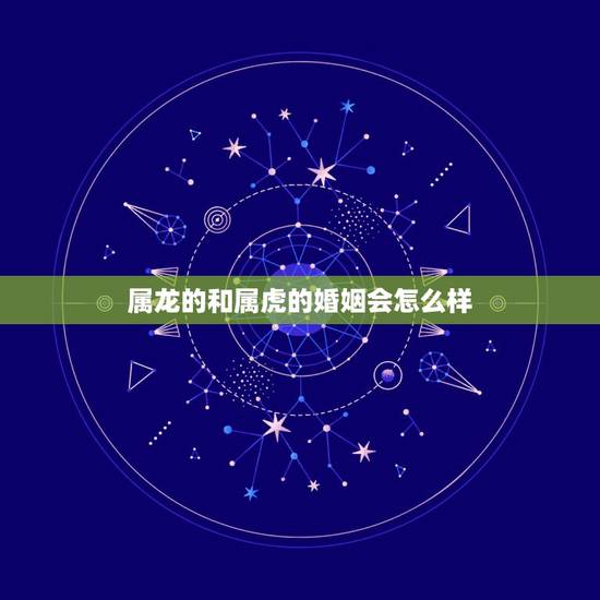 属龙的和属虎的婚姻会怎么样，属龙跟属虎的姻缘怎么样