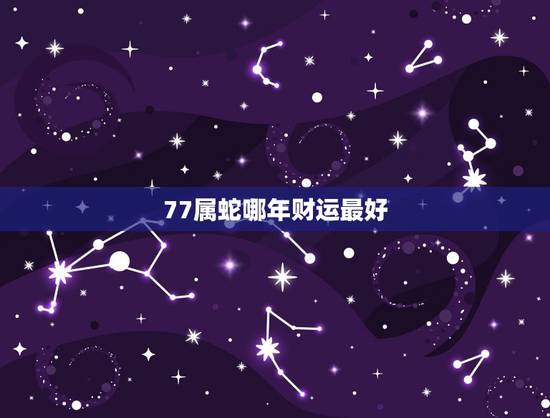 77属蛇哪年财运最好,77年属蛇的运气如何 77属蛇哪年财运最好,77年属蛇的运气如何