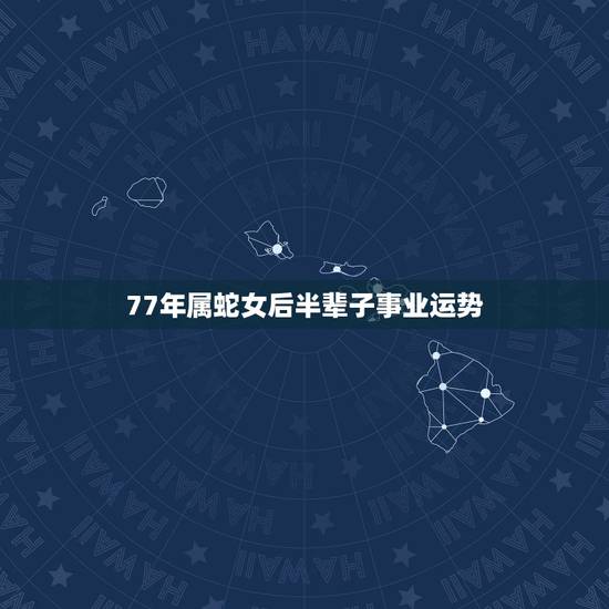 77年属蛇女后半辈子事业运势,1977年11月生人一生的运势 77年属蛇女后半辈子事业运势,1977年11月生人一生的运势