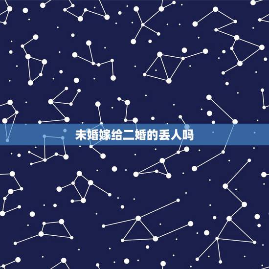 未婚嫁给二婚的丢人吗,找二婚的是不是很丢人。 未婚嫁给二婚的丢人吗,找二婚的是不是很丢人。
