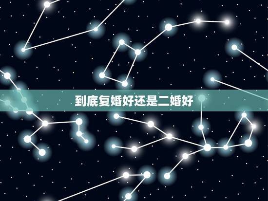 到底复婚好还是二婚好,离婚后,究竟是复婚好还是再婚好? 到底复婚好还是二婚好,离婚后,究竟是复婚好还是再婚好?