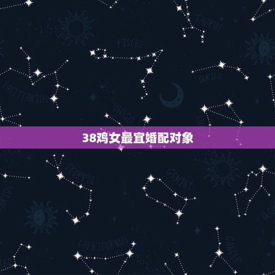 38鸡女最宜婚配对象,属鸡的女人跟什么属相最配 女属鸡属相婚配表 38鸡女最宜婚配对象,属鸡的女人跟什么属相最配 女属鸡属相婚配表