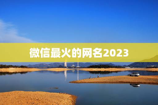 微信最火的网名2023，2023年最好听的微信网名男士