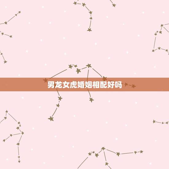 男龙女虎婚姻相配好吗,86女虎88男龙相配吗 男龙女虎婚姻相配好吗,86女虎88男龙相配吗