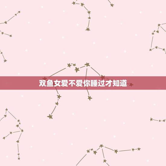 双鱼女爱不爱你睡过才知道 双鱼女睡了你以后