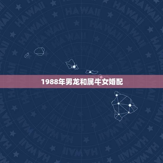 1988年男龙和属牛女婚配,1997年属牛的和1988年属龙女生相配吗 1988年男龙和属牛女婚配,1997年属牛的和1988年属龙女生相配吗