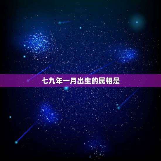 七九年一月出生的属相是,七九年出生的属什么 七九年一月出生的属相是,七九年出生的属什么